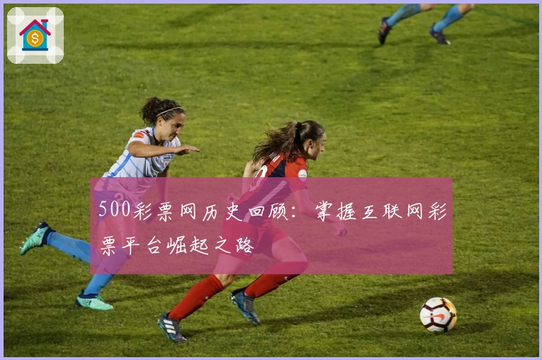 500彩票网历史回顾：掌握互联网彩票平台崛起之路