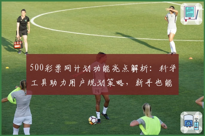 500彩票网计划功能亮点解析：科学工具助力用户规划策略，新手也能快速上手