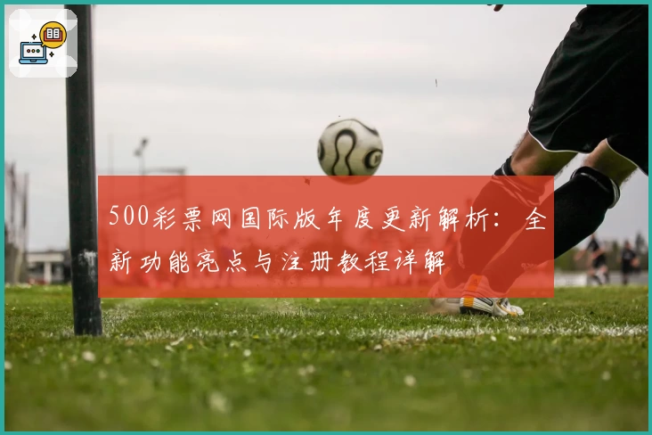 500彩票网国际版年度更新解析:全新功能亮点与注册教程详解