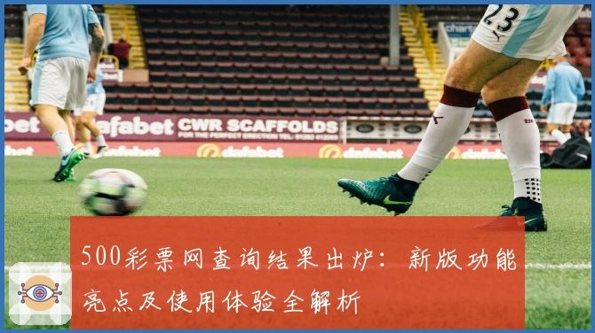 500彩票网查询结果出炉：新版功能亮点及使用体验全解析
