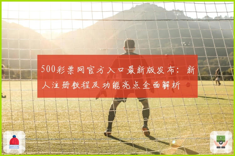 500彩票网官方入口最新版发布：新人注册教程及功能亮点全面解析