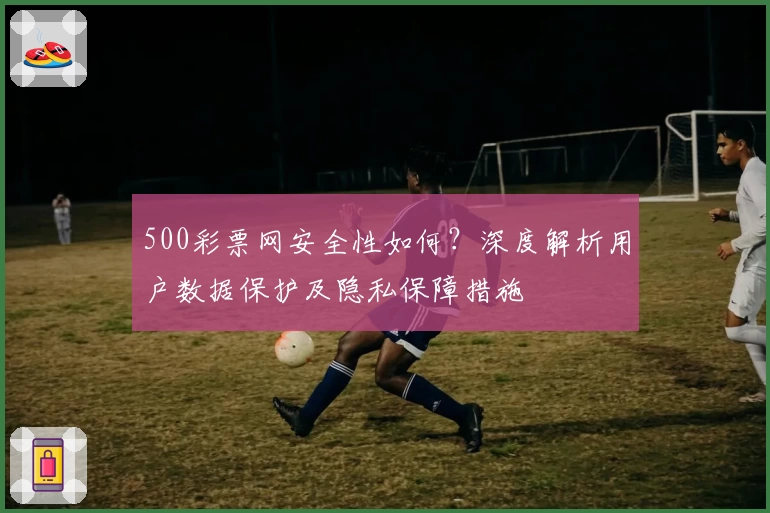 500彩票网安全性如何？深度解析用户数据保护及隐私保障措施