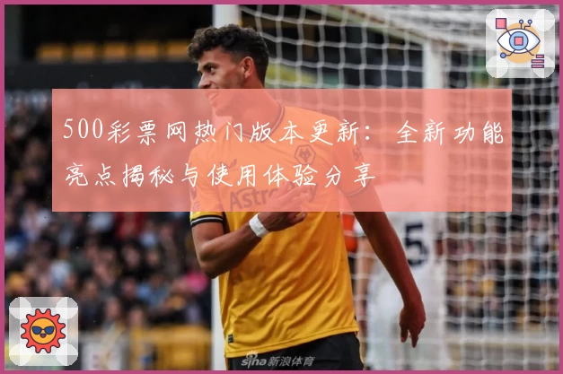 500彩票网热门版本更新：全新功能亮点揭秘与使用体验分享