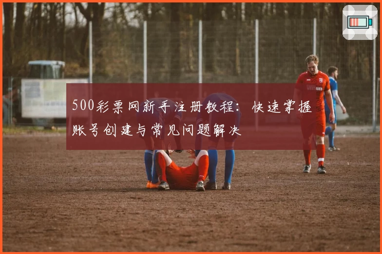 500彩票网新手注册教程：快速掌握账号创建与常见问题解决