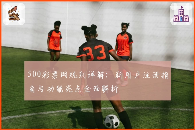 500彩票网规则详解：新用户注册指南与功能亮点全面解析
