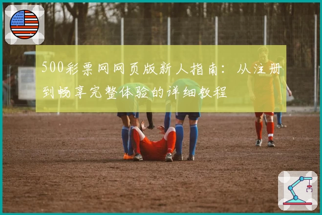 500彩票网网页版新人指南:从注册到畅享完整体验的详细教程