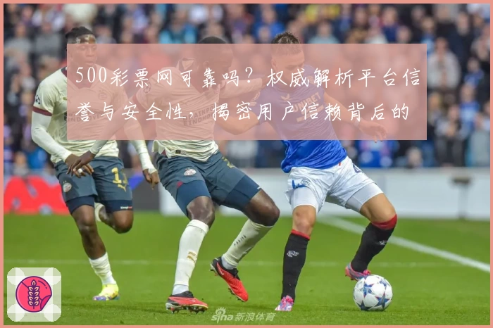 500彩票网可靠吗？权威解析平台信誉与安全性，揭密用户信赖背后的原因