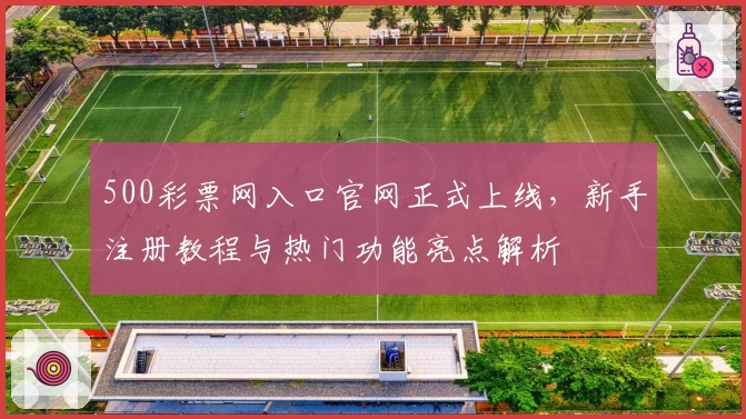 500彩票网入口官网正式上线，新手注册教程与热门功能亮点解析