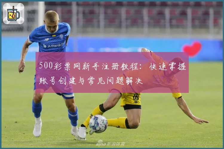 500彩票网新手注册教程:快速掌握账号创建与常见问题解决