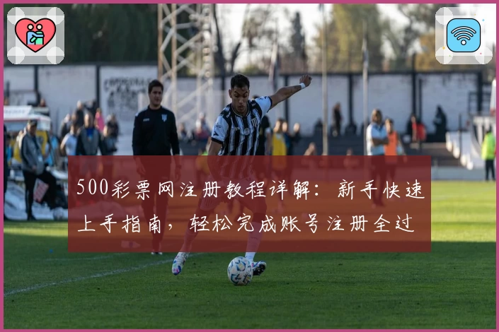 500彩票网注册教程详解:新手快速上手指南,轻松完成账号注册全过程