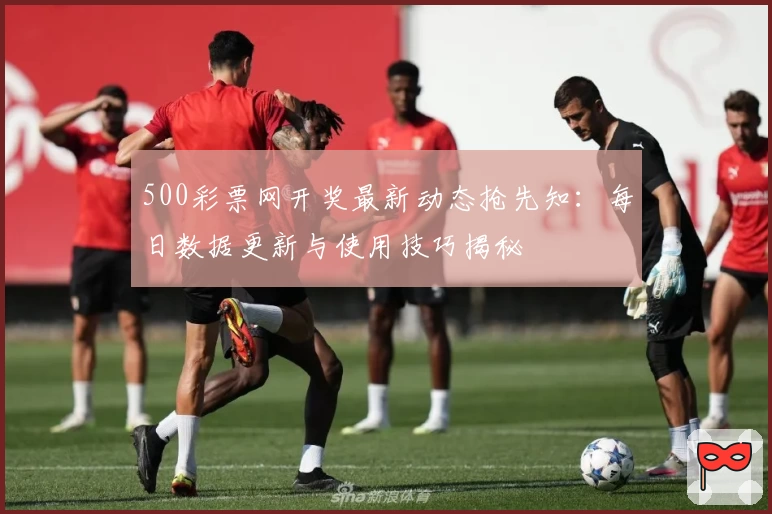 500彩票网开奖最新动态抢先知：每日数据更新与使用技巧揭秘