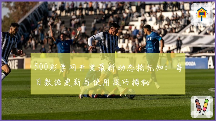 500彩票网开奖最新动态抢先知：每日数据更新与使用技巧揭秘