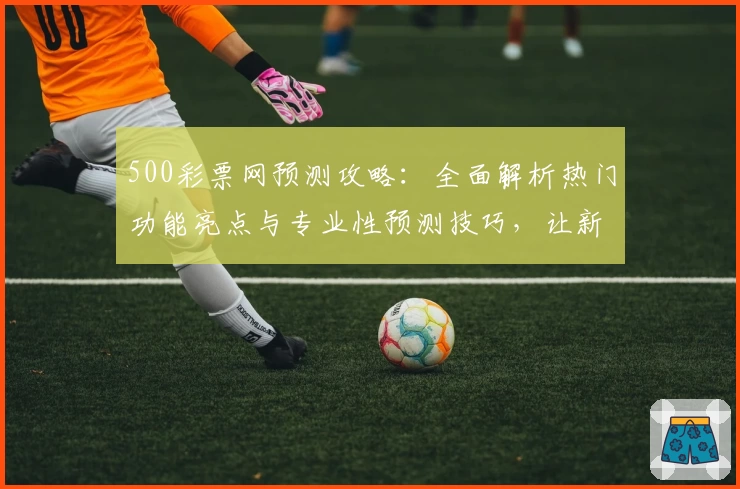 500彩票网预测攻略：全面解析热门功能亮点与专业性预测技巧，让新手快速上手