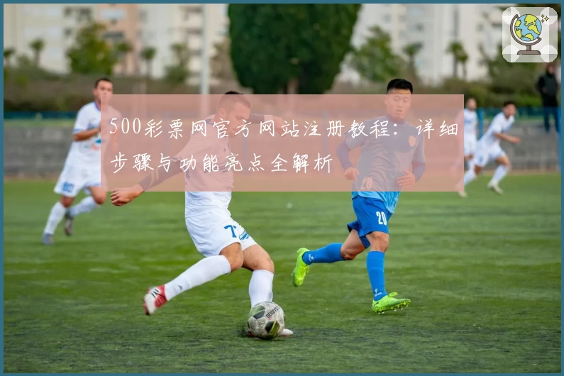 500彩票网官方网站注册教程:详细步骤与功能亮点全解析