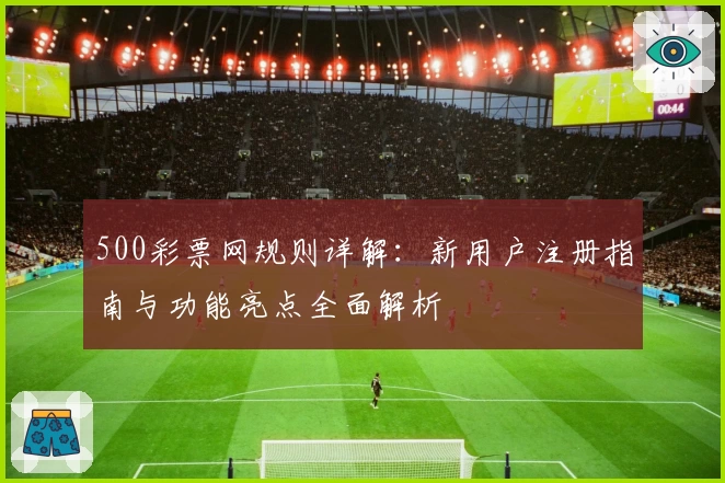 500彩票网规则详解：新用户注册指南与功能亮点全面解析