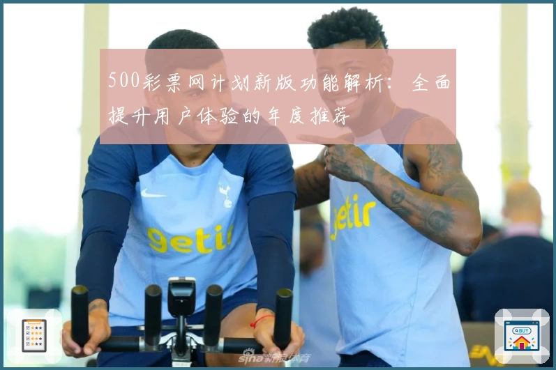 500彩票网计划新版功能解析：全面提升用户体验的年度推荐