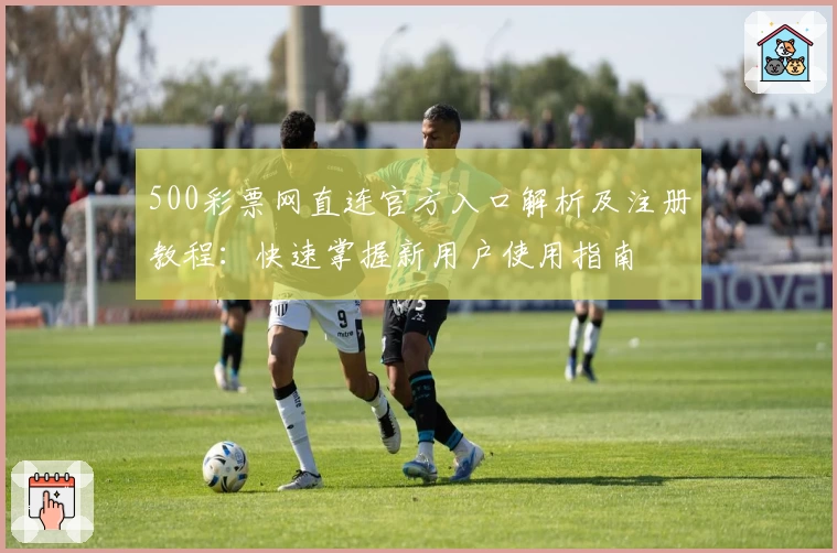 500彩票网直连官方入口解析及注册教程:快速掌握新用户使用指南