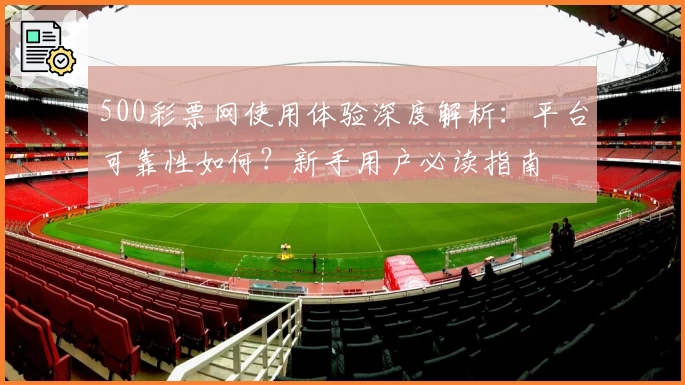 500彩票网使用体验深度解析：平台可靠性如何？新手用户必读指南