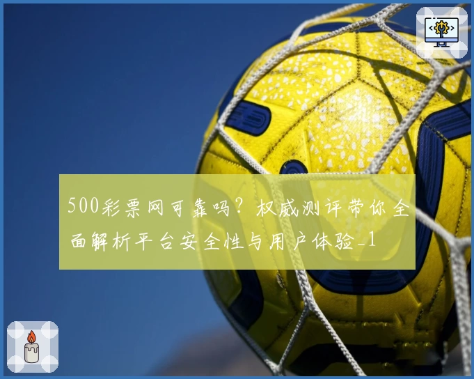 500彩票网可靠吗?权威测评带你全面解析平台安全性与用户体验_1