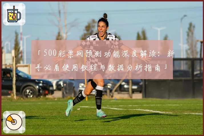 「500彩票网预测功能深度解读：新手必看使用教程与数据分析指南」