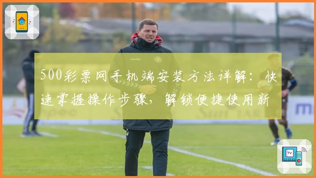 500彩票网手机端安装方法详解：快速掌握操作步骤，解锁便捷使用新体验