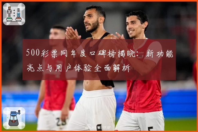 500彩票网年度口碑榜揭晓：新功能亮点与用户体验全面解析