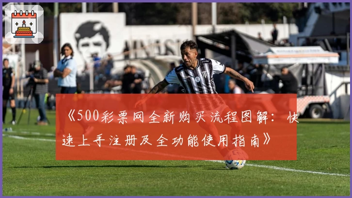 《500彩票网全新购买流程图解：快速上手注册及全功能使用指南》
