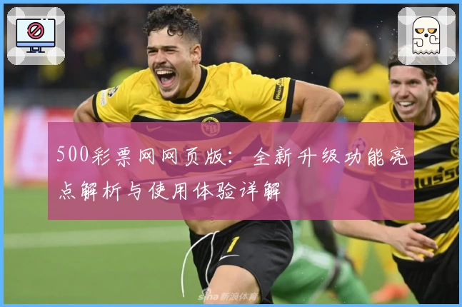 500彩票网网页版:全新升级功能亮点解析与使用体验详解