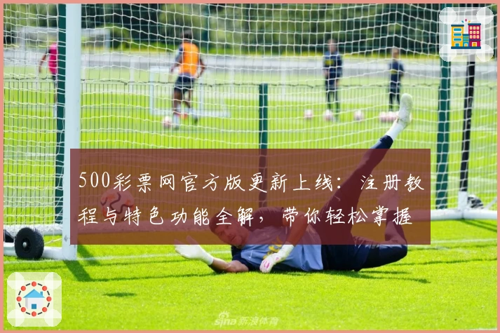 500彩票网官方版更新上线:注册教程与特色功能全解,带你轻松掌握操作技巧