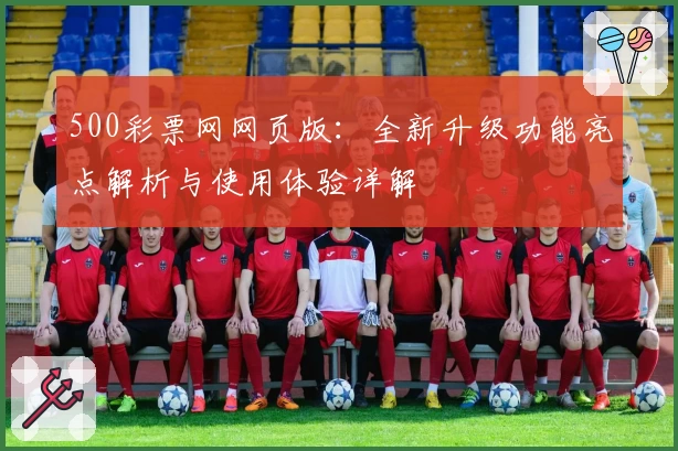 500彩票网网页版：全新升级功能亮点解析与使用体验详解