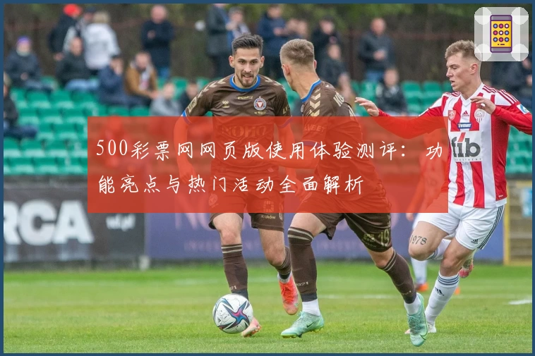 500彩票网网页版使用体验测评:功能亮点与热门活动全面解析