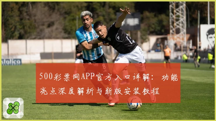 500彩票网APP官方入口详解：功能亮点深度解析与新版安装教程