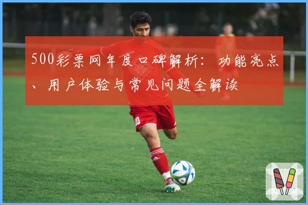500彩票网年度口碑解析：功能亮点、用户体验与常见问题全解读