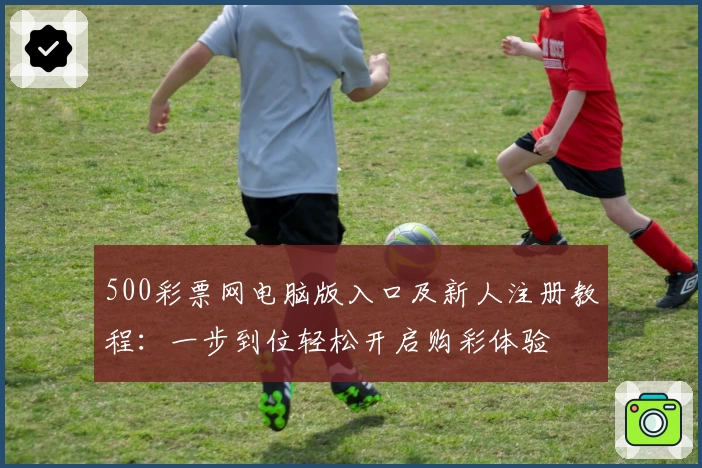 500彩票网电脑版入口及新人注册教程：一步到位轻松开启购彩体验