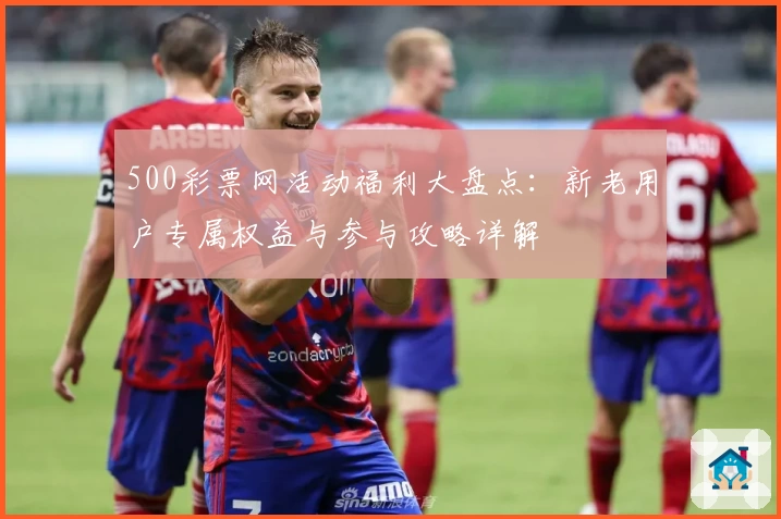 500彩票网活动福利大盘点：新老用户专属权益与参与攻略详解