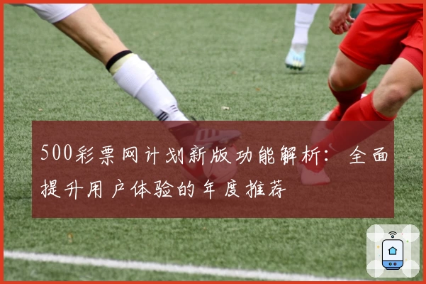 500彩票网计划新版功能解析：全面提升用户体验的年度推荐