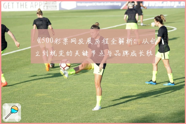 《500彩票网发展历程全解析：从创立到蜕变的关键节点与品牌成长轨迹》