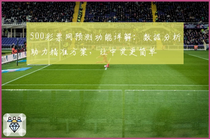 500彩票网预测功能详解：数据分析助力精准方案，让中奖更简单