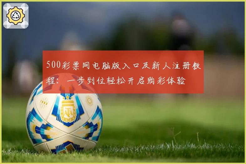 500彩票网电脑版入口及新人注册教程：一步到位轻松开启购彩体验