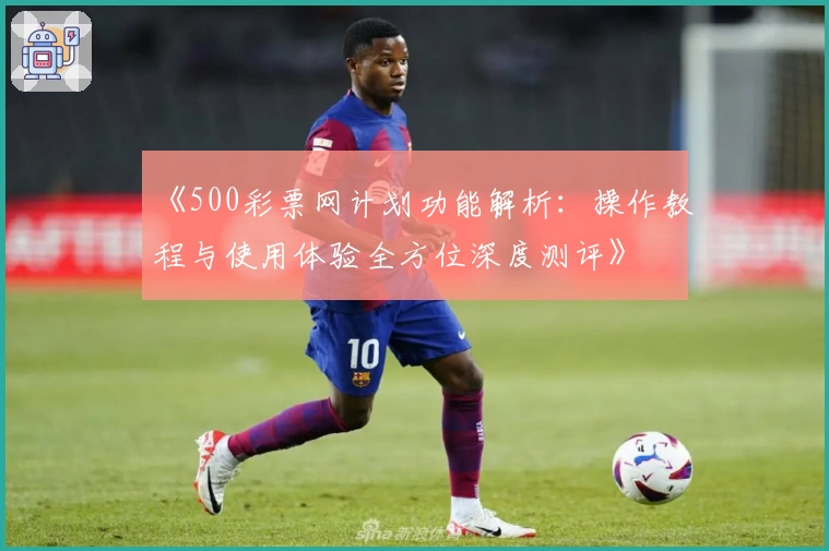 《500彩票网计划功能解析：操作教程与使用体验全方位深度测评》