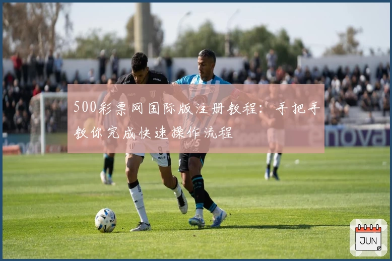 500彩票网国际版注册教程：手把手教你完成快速操作流程