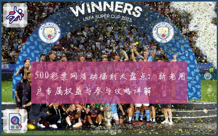 500彩票网活动福利大盘点：新老用户专属权益与参与攻略详解