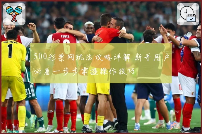 500彩票网玩法攻略详解 新手用户必看一步步掌握操作技巧