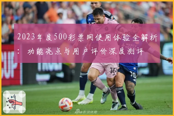 2023年度500彩票网使用体验全解析：功能亮点与用户评价深度测评
