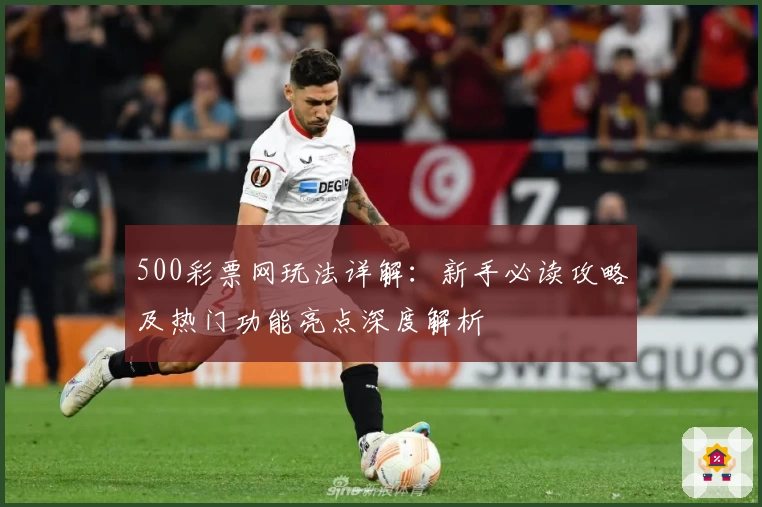 500彩票网玩法详解：新手必读攻略及热门功能亮点深度解析