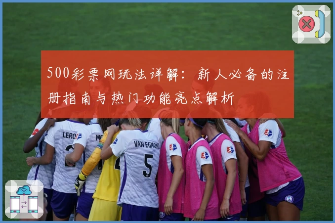 500彩票网玩法详解:新人必备的注册指南与热门功能亮点解析
