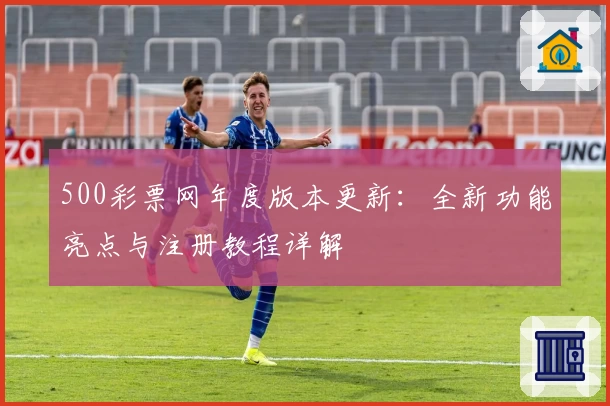 500彩票网年度版本更新：全新功能亮点与注册教程详解