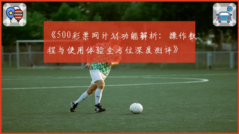 《500彩票网计划功能解析：操作教程与使用体验全方位深度测评》