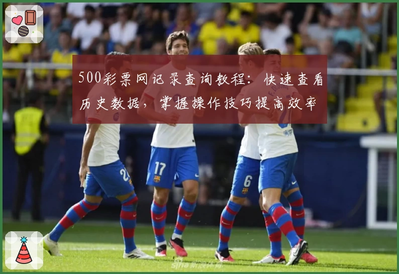 500彩票网记录查询教程：快速查看历史数据，掌握操作技巧提高效率