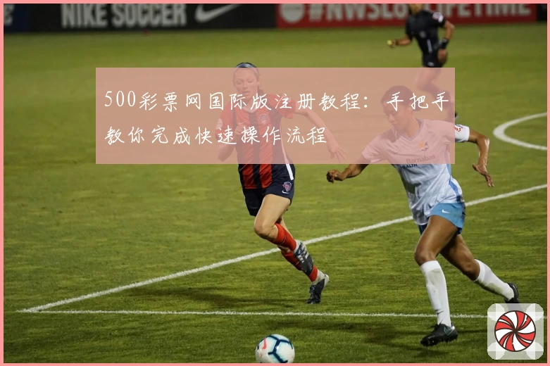 500彩票网国际版注册教程：手把手教你完成快速操作流程